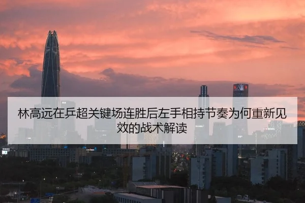 林高远在乒超关键场连胜后左手相持节奏为何重新见效的战术解读