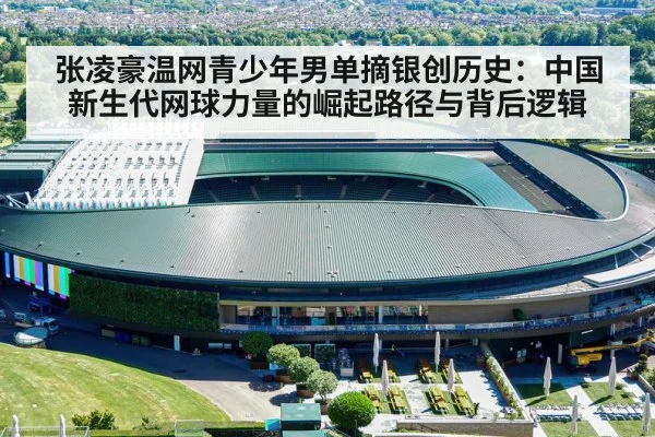 张凌豪温网青少年男单摘银创历史:中国新生代网球力量的崛起路径与背后逻辑