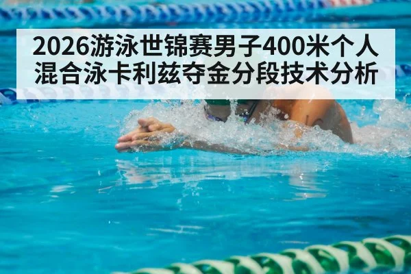 2026游泳世锦赛男子400米个人混合泳卡利兹夺金分段技术分析