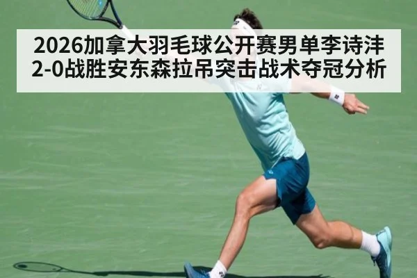 2026加拿大羽毛球公开赛男单李诗沣2-0战胜安东森拉吊突击战术夺冠分析
