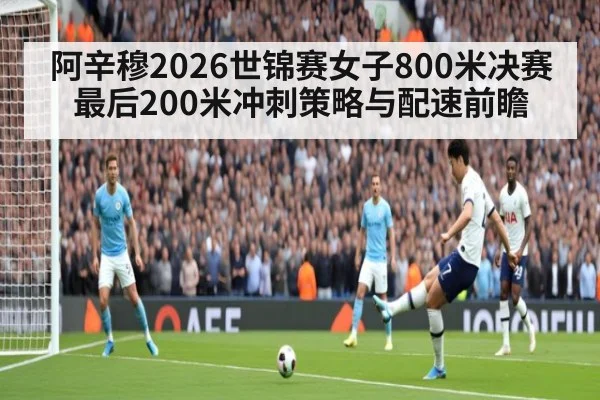 阿辛穆2026世锦赛女子800米决赛最后200米冲刺策略与配速前瞻