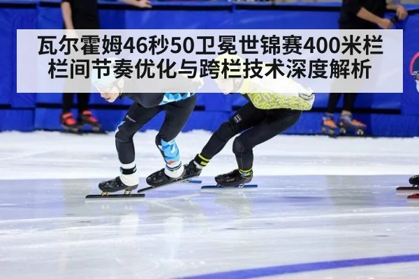 瓦尔霍姆46秒50卫冕世锦赛400米栏 栏间节奏优化与跨栏技术深度解析