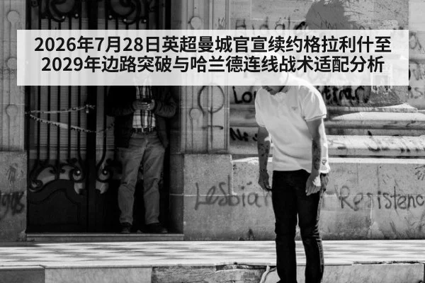 2026年7月28日英超曼城官宣续约格拉利什至2029年边路突破与哈兰德连线战术适配分析